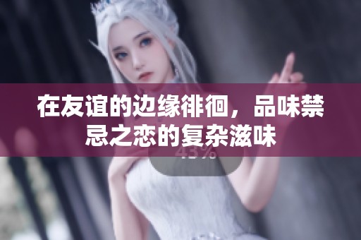 在友谊的边缘徘徊，品味禁忌之恋的复杂滋味