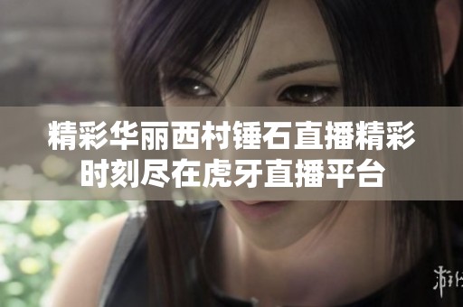 精彩华丽西村锤石直播精彩时刻尽在虎牙直播平台