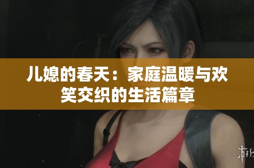儿媳的春天：家庭温暖与欢笑交织的生活篇章