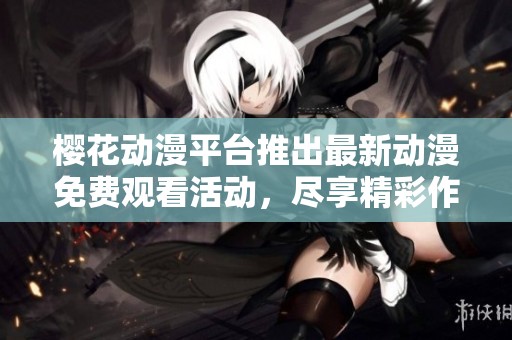 樱花动漫平台推出最新动漫免费观看活动，尽享精彩作品