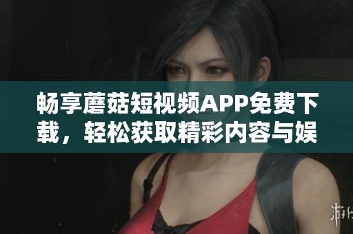 畅享蘑菇短视频APP免费下载，轻松获取精彩内容与娱乐体验