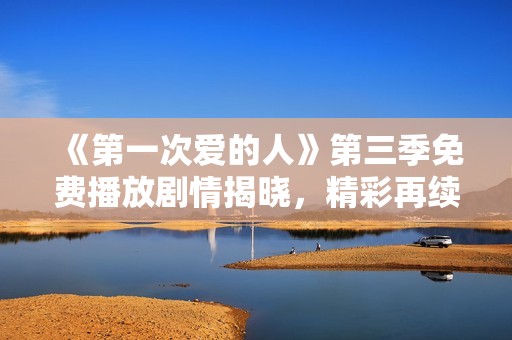 《第一次爱的人》第三季免费播放剧情揭晓，精彩再续心动时刻