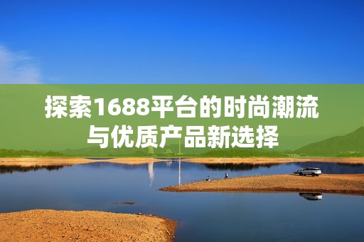 探索1688平台的时尚潮流与优质产品新选择