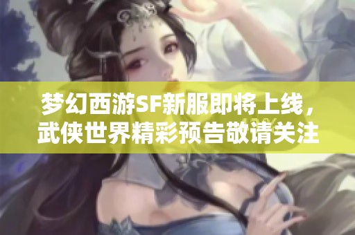 梦幻西游SF新服即将上线，武侠世界精彩预告敬请关注