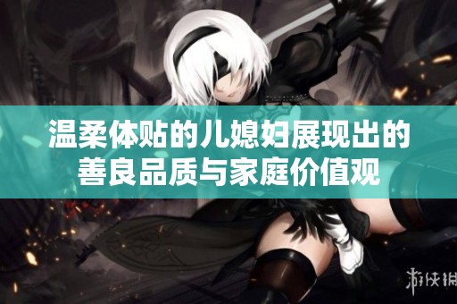 温柔体贴的儿媳妇展现出的善良品质与家庭价值观