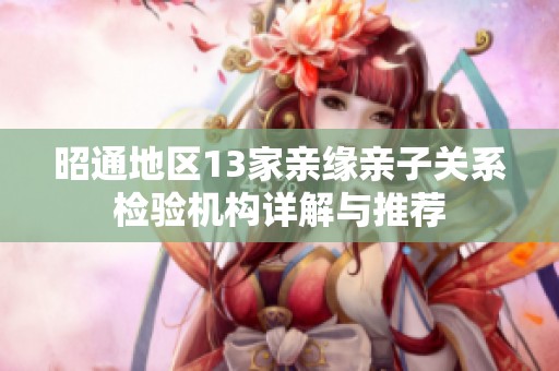 昭通地区13家亲缘亲子关系检验机构详解与推荐