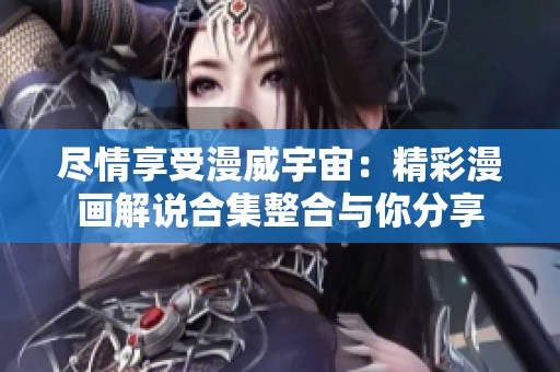 尽情享受漫威宇宙：精彩漫画解说合集整合与你分享