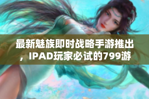 最新魅族即时战略手游推出，IPAD玩家必试的799游戏平台推荐