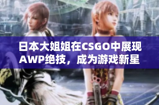 日本大姐姐在CSGO中展现AWP绝技，成为游戏新星