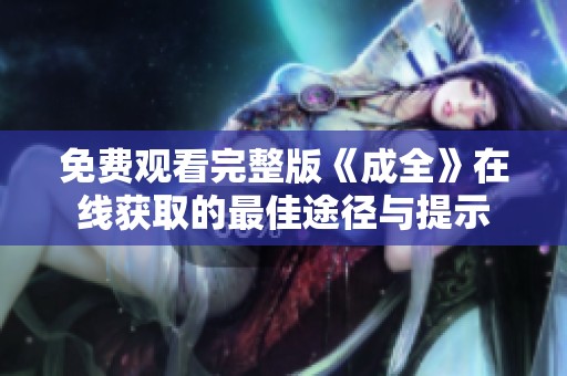免费观看完整版《成全》在线获取的最佳途径与提示
