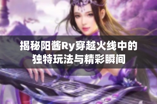 揭秘阳酱Ry穿越火线中的独特玩法与精彩瞬间