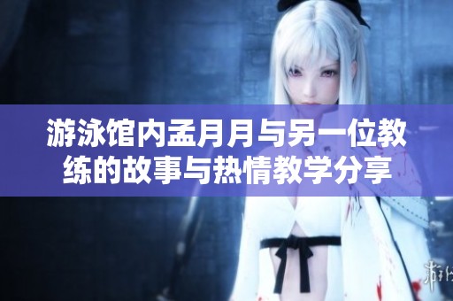 游泳馆内孟月月与另一位教练的故事与热情教学分享
