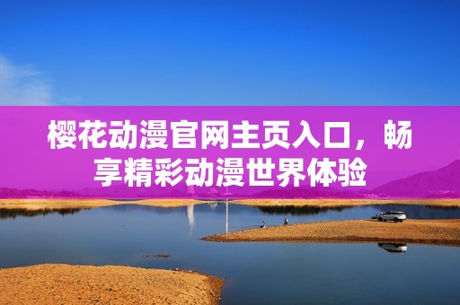 樱花动漫官网主页入口，畅享精彩动漫世界体验