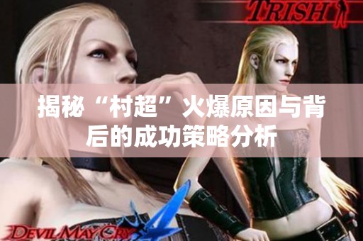 揭秘“村超”火爆原因与背后的成功策略分析