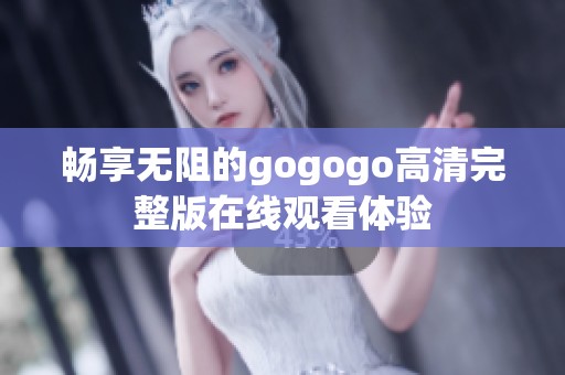 畅享无阻的gogogo高清完整版在线观看体验