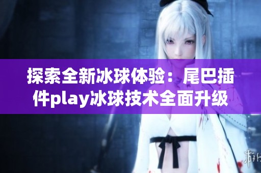 探索全新冰球体验：尾巴插件play冰球技术全面升级