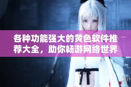 各种功能强大的黄色软件推荐大全，助你畅游网络世界