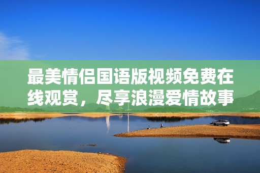 最美情侣国语版视频免费在线观赏，尽享浪漫爱情故事