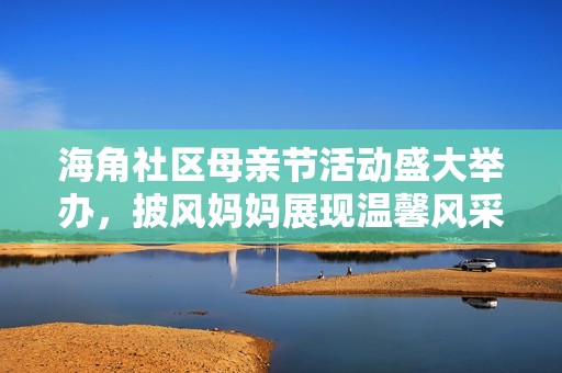 海角社区母亲节活动盛大举办，披风妈妈展现温馨风采