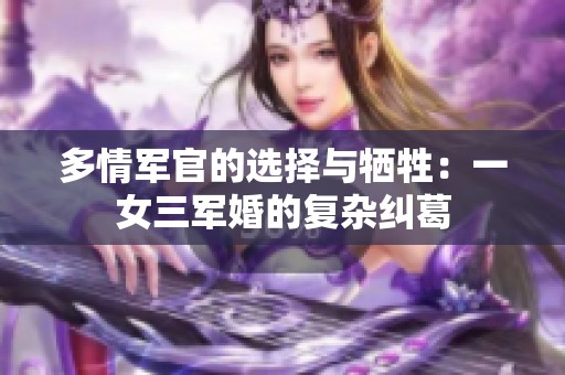 多情军官的选择与牺牲：一女三军婚的复杂纠葛