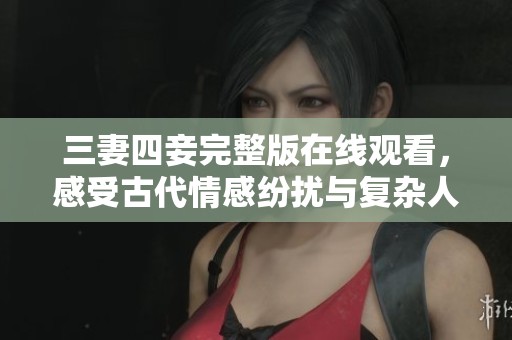 三妻四妾完整版在线观看，感受古代情感纷扰与复杂人性