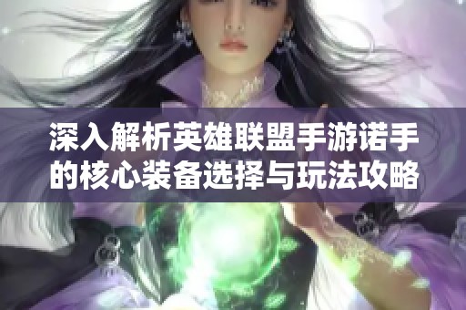 深入解析英雄联盟手游诺手的核心装备选择与玩法攻略