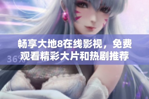 畅享大地8在线影视，免费观看精彩大片和热剧推荐