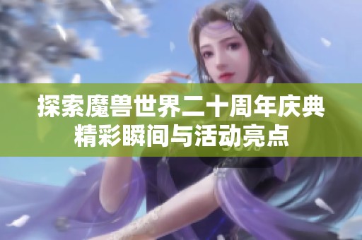 探索魔兽世界二十周年庆典精彩瞬间与活动亮点