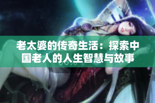老太婆的传奇生活：探索中国老人的人生智慧与故事