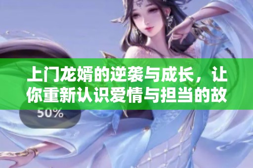 上门龙婿的逆袭与成长，让你重新认识爱情与担当的故事