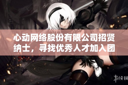 心动网络股份有限公司招贤纳士，寻找优秀人才加入团队