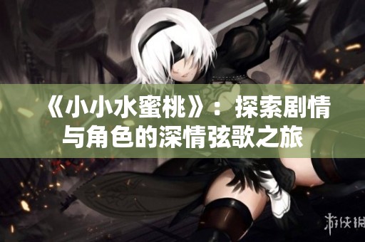 《小小水蜜桃》：探索剧情与角色的深情弦歌之旅