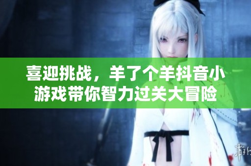 喜迎挑战，羊了个羊抖音小游戏带你智力过关大冒险
