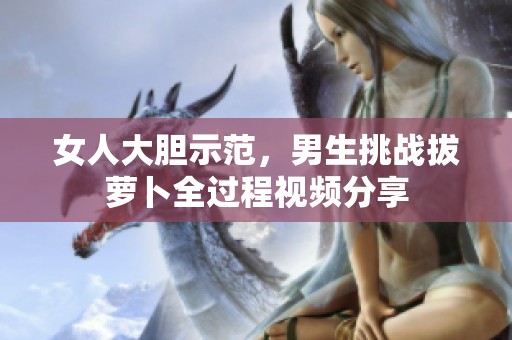 女人大胆示范，男生挑战拔萝卜全过程视频分享