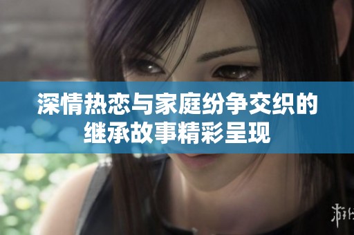 深情热恋与家庭纷争交织的继承故事精彩呈现