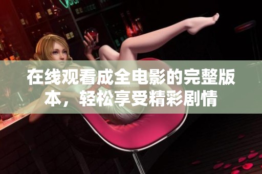 在线观看成全电影的完整版本，轻松享受精彩剧情