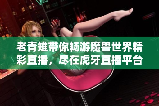 老青雉带你畅游魔兽世界精彩直播，尽在虎牙直播平台