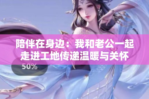陪伴在身边：我和老公一起走进工地传递温暖与关怀