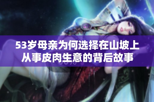 53岁母亲为何选择在山坡上从事皮肉生意的背后故事