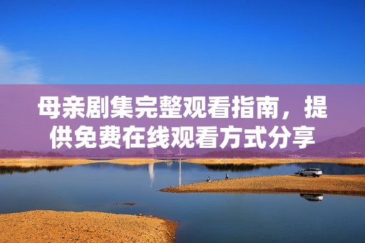 母亲剧集完整观看指南，提供免费在线观看方式分享