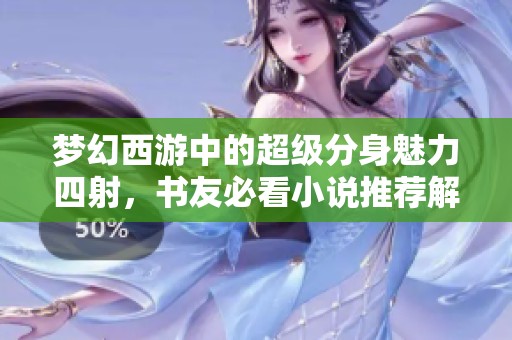梦幻西游中的超级分身魅力四射，书友必看小说推荐解析