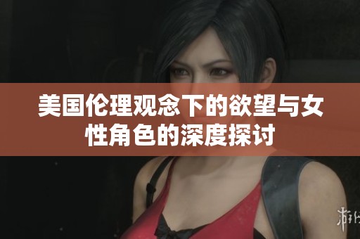 美国伦理观念下的欲望与女性角色的深度探讨