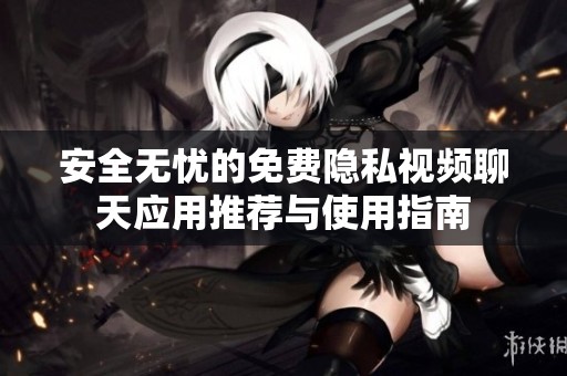 安全无忧的免费隐私视频聊天应用推荐与使用指南