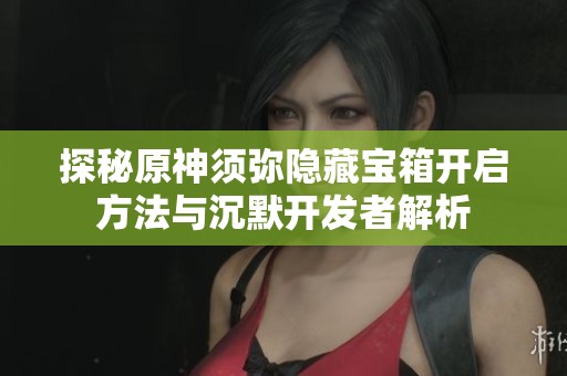 探秘原神须弥隐藏宝箱开启方法与沉默开发者解析
