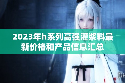 2023年h系列高强灌浆料最新价格和产品信息汇总
