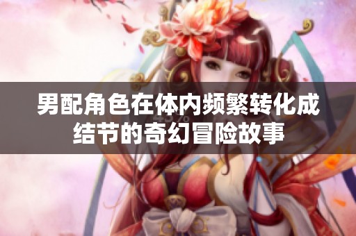 男配角色在体内频繁转化成结节的奇幻冒险故事