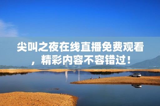 尖叫之夜在线直播免费观看，精彩内容不容错过！