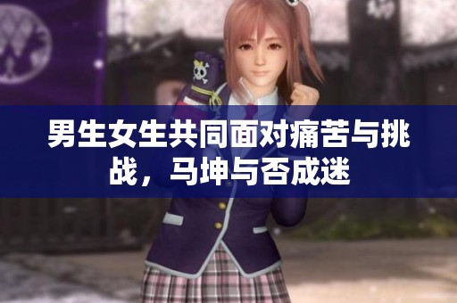 男生女生共同面对痛苦与挑战，马坤与否成迷