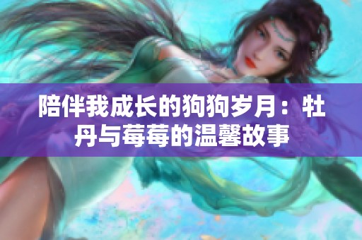 陪伴我成长的狗狗岁月：牡丹与莓莓的温馨故事