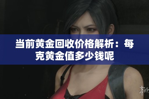 当前黄金回收价格解析：每克黄金值多少钱呢